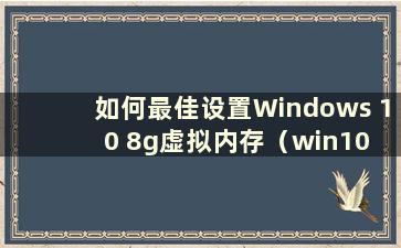 如何最佳设置Windows 10 8g虚拟内存（win10 8g虚拟内存初始大小和最大值）